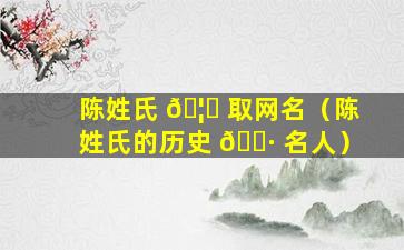 陈姓氏 🦁 取网名（陈姓氏的历史 🌷 名人）